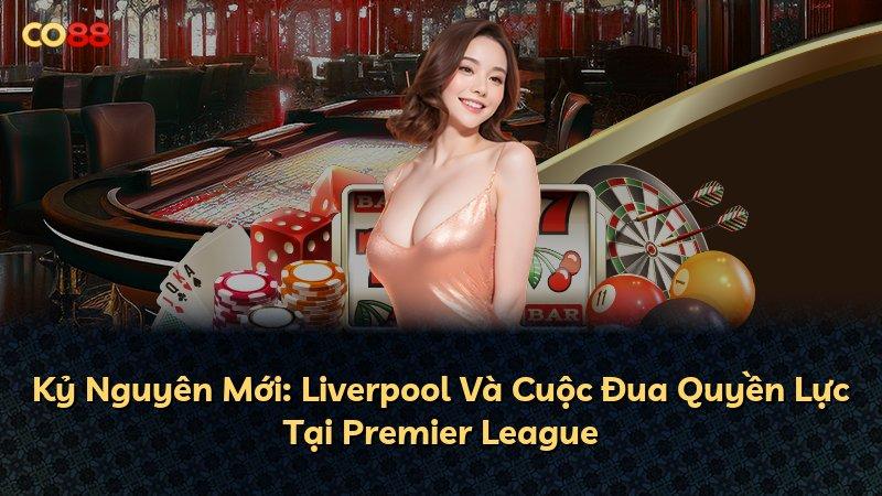 Kỷ Nguyên Mới: Liverpool Và Cuộc Đua Quyền Lực Tại Premier League